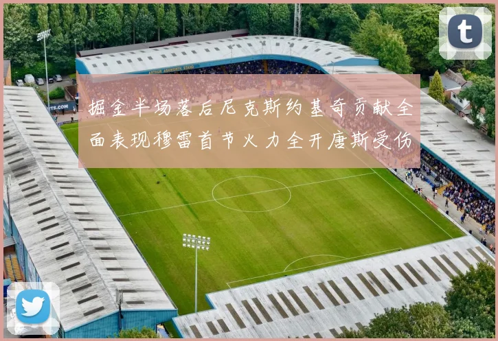 掘金半场落后尼克斯约基奇贡献全面表现穆雷首节火力全开唐斯受伤拼搏不止