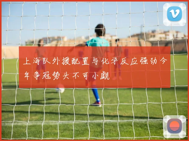 上海队外援配置与化学反应强劲今年争冠势头不可小觑