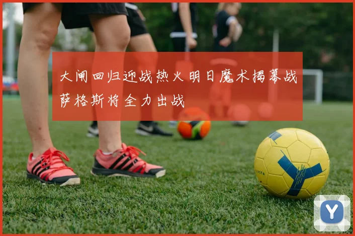 大闸回归迎战热火明日魔术揭幕战萨格斯将全力出战