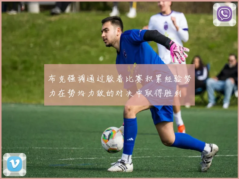 布克强调通过胶着比赛积累经验努力在势均力敌的对决中取得胜利