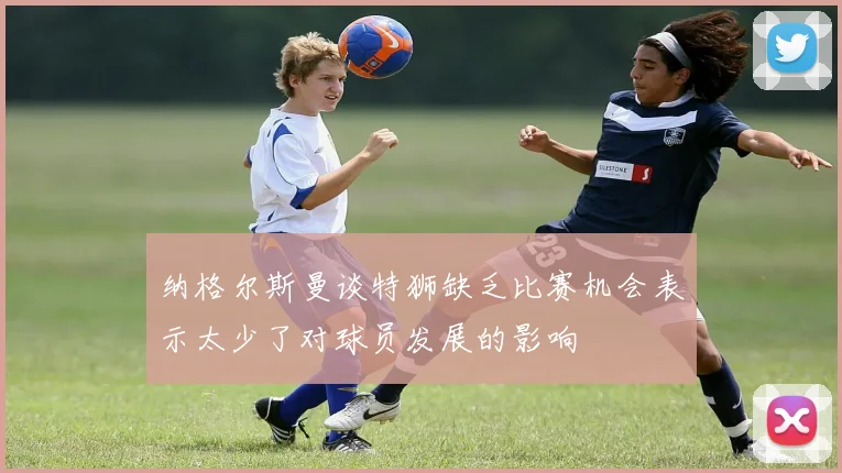 纳格尔斯曼谈特狮缺乏比赛机会表示太少了对球员发展的影响