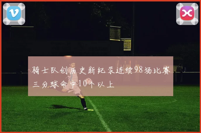 骑士队创历史新纪录连续98场比赛三分球命中10个以上