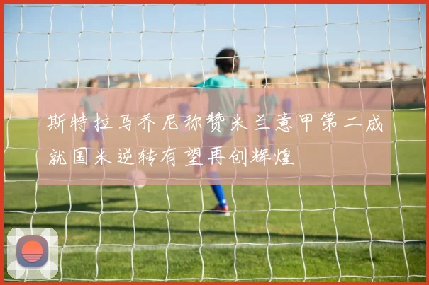 斯特拉马乔尼称赞米兰意甲第二成就国米逆转有望再创辉煌