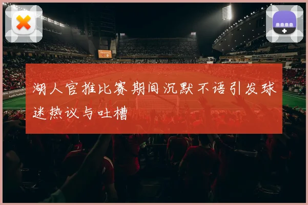 湖人官推比赛期间沉默不语引发球迷热议与吐槽