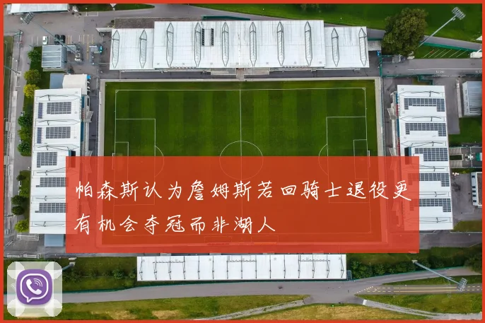 帕森斯认为詹姆斯若回骑士退役更有机会夺冠而非湖人