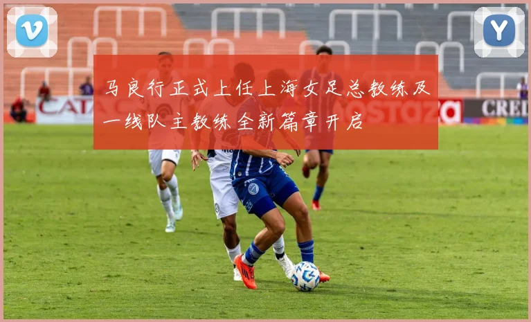 马良行正式上任上海女足总教练及一线队主教练全新篇章开启