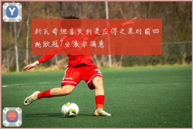 科瓦奇坦言失利是应得之果对前四轮欧冠7分表示满意