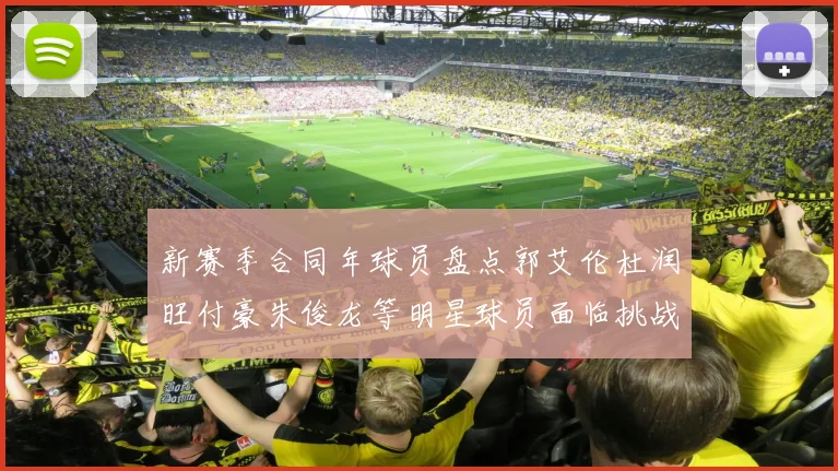 新赛季合同年球员盘点郭艾伦杜润旺付豪朱俊龙等明星球员面临挑战