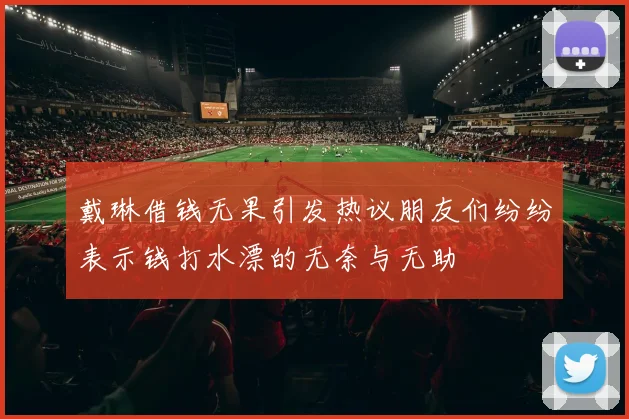 戴琳借钱无果引发热议朋友们纷纷表示钱打水漂的无奈与无助