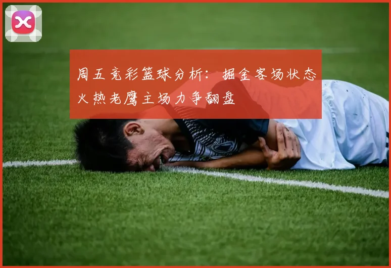 周五竞彩篮球分析：掘金客场状态火热老鹰主场力争翻盘