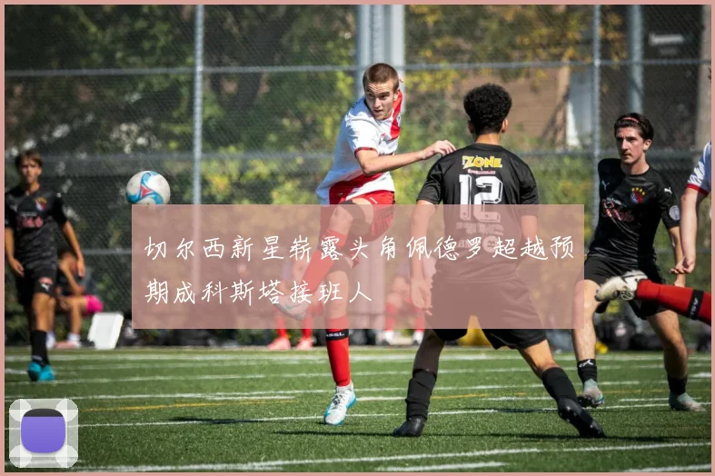 切尔西新星崭露头角佩德罗超越预期成科斯塔接班人