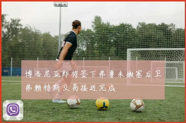 博洛尼亚即将签下弗鲁米嫩塞后卫弗赖特斯交易接近完成