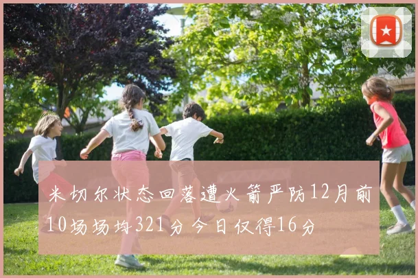 米切尔状态回落遭火箭严防12月前10场场均321分今日仅得16分