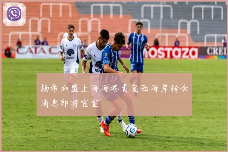 杨希加盟上海海港青岛西海岸转会消息即将官宣