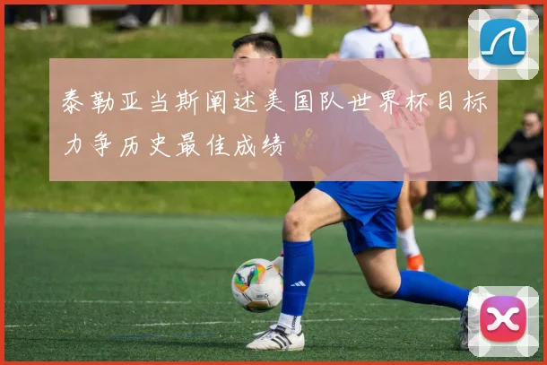 泰勒亚当斯阐述美国队世界杯目标力争历史最佳成绩