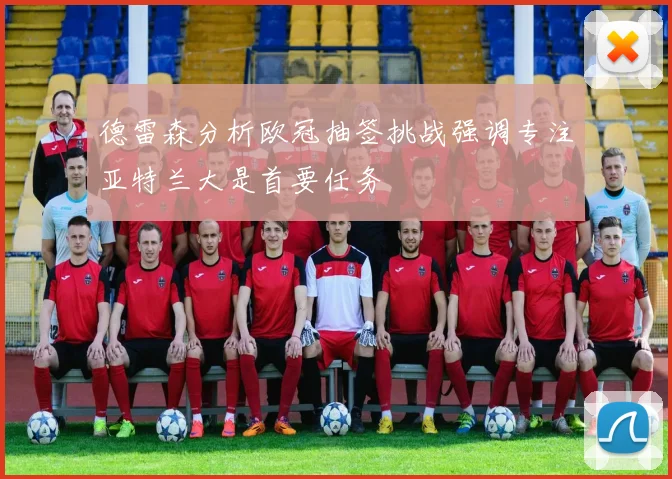 德雷森分析欧冠抽签挑战强调专注亚特兰大是首要任务
