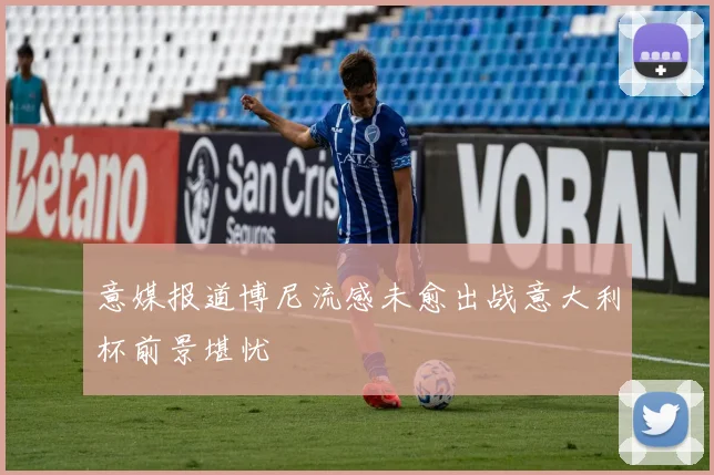 意媒报道博尼流感未愈出战意大利杯前景堪忧