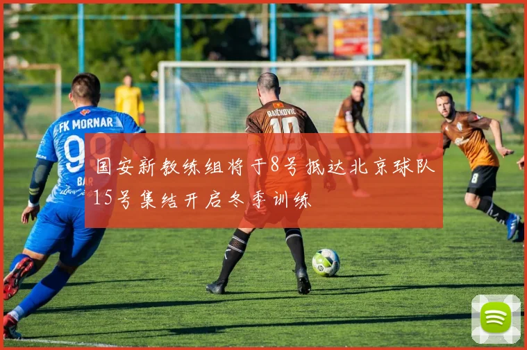 国安新教练组将于8号抵达北京球队15号集结开启冬季训练
