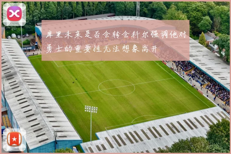 库里未来是否会转会科尔强调他对勇士的重要性无法想象离开