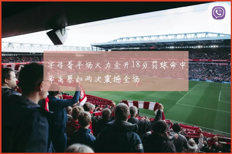 字母哥半场火力全开18分罚球命中率高暴扣两次震撼全场
