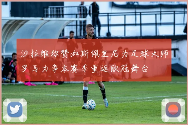 沙拉维称赞加斯佩里尼为足球大师罗马力争本赛季重返欧冠舞台