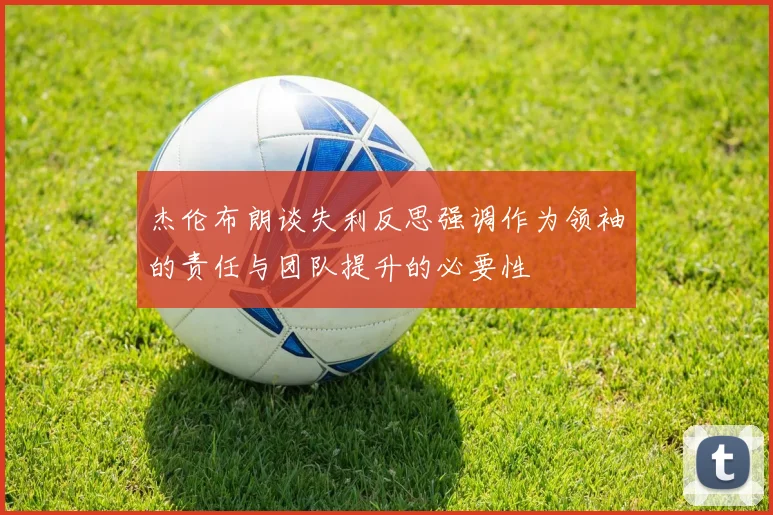 杰伦布朗谈失利反思强调作为领袖的责任与团队提升的必要性