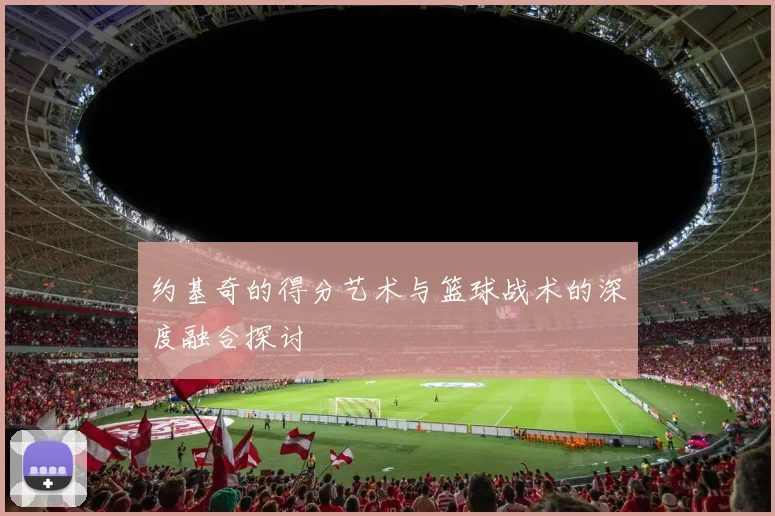 约基奇的得分艺术与篮球战术的深度融合探讨