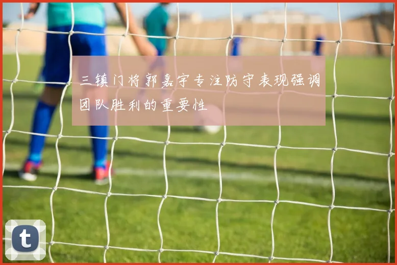 三镇门将郭嘉宇专注防守表现强调团队胜利的重要性
