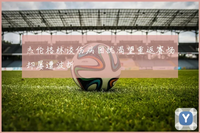 杰伦格林谈伤病困扰渴望重返赛场却屡遭波折