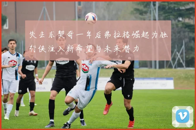失去东契奇一年后弗拉格崛起为独行侠注入新希望与未来潜力