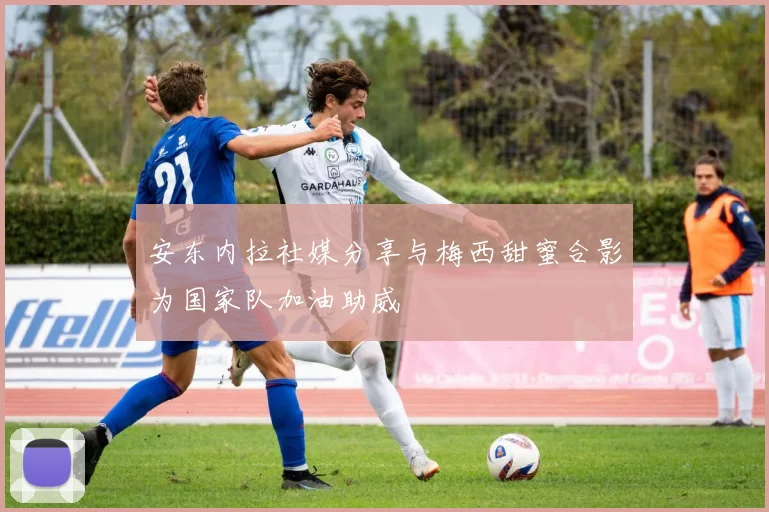 安东内拉社媒分享与梅西甜蜜合影为国家队加油助威