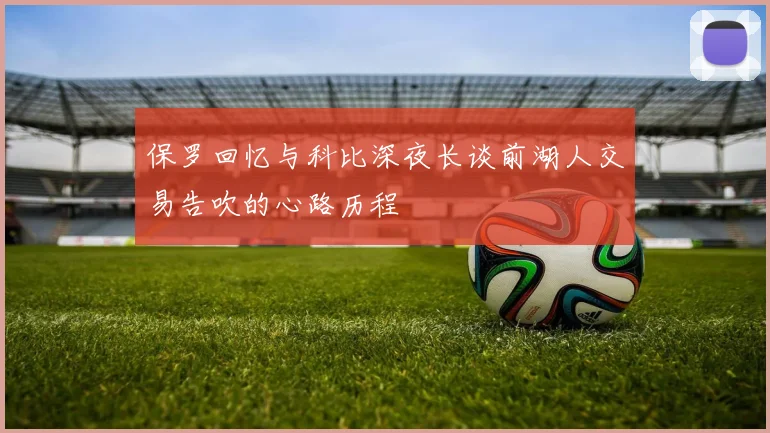 保罗回忆与科比深夜长谈前湖人交易告吹的心路历程
