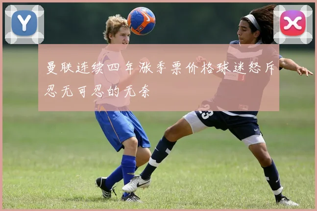 曼联连续四年涨季票价格球迷怒斥忍无可忍的无奈