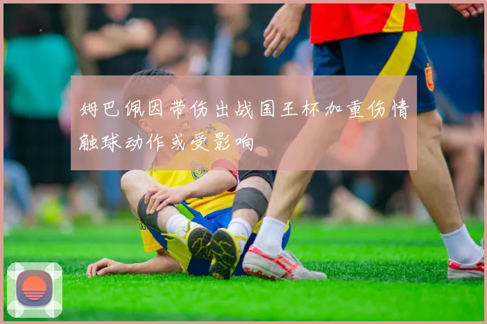 姆巴佩因带伤出战国王杯加重伤情触球动作或受影响