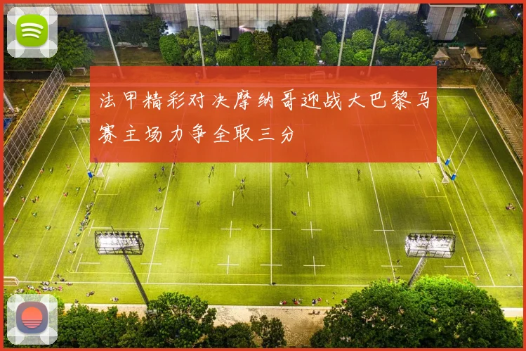 法甲精彩对决摩纳哥迎战大巴黎马赛主场力争全取三分