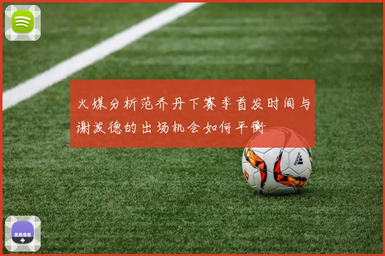 火媒分析范乔丹下赛季首发时间与谢泼德的出场机会如何平衡