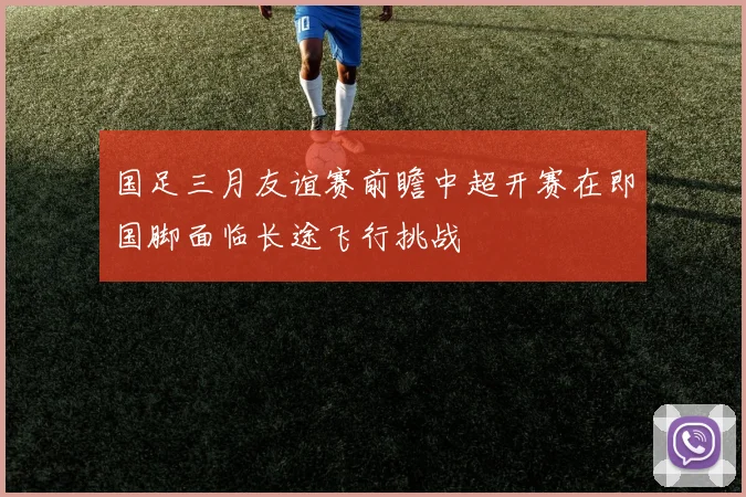 国足三月友谊赛前瞻中超开赛在即国脚面临长途飞行挑战
