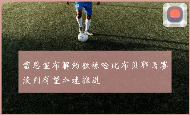 雷恩宣布解约教练哈比布贝耶马赛谈判有望加速推进