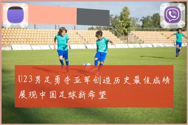 U23男足勇夺亚军创造历史最佳成绩展现中国足球新希望