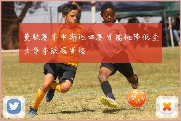 曼联赛季中期巡回赛可能性降低全力争夺欧冠资格