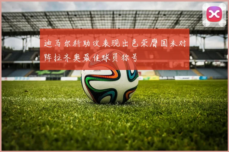 迪马尔科助攻表现出色荣膺国米对阵拉齐奥最佳球员称号