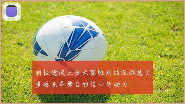 利拉德谈三分大赛胜利的深远意义重返竞争舞台的信心与动力