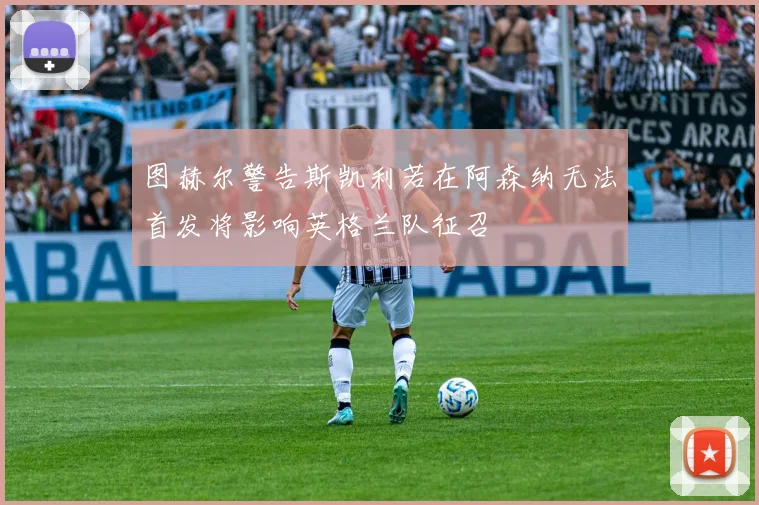 图赫尔警告斯凯利若在阿森纳无法首发将影响英格兰队征召