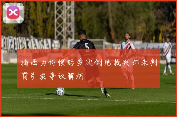 梅西为何愤怒多次倒地裁判却未判罚引发争议解析