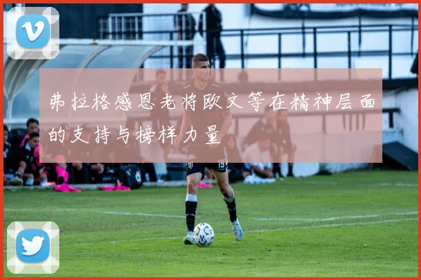 弗拉格感恩老将欧文等在精神层面的支持与榜样力量