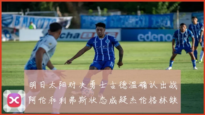 明日太阳对决勇士古德温确认出战阿伦和利弗斯状态成疑杰伦格林缺席比赛