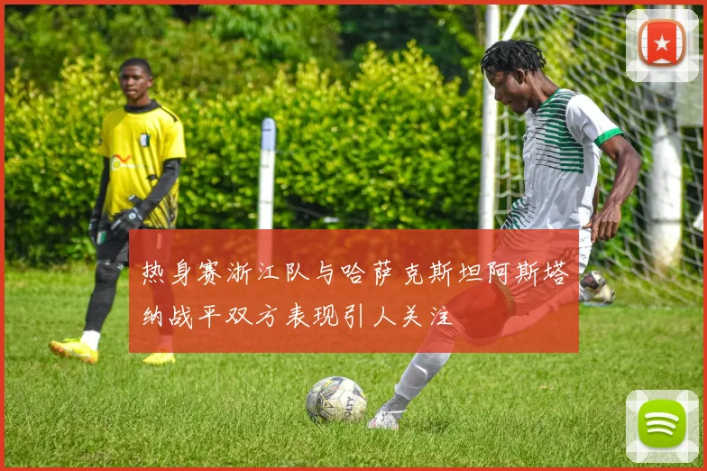 热身赛浙江队与哈萨克斯坦阿斯塔纳战平双方表现引人关注