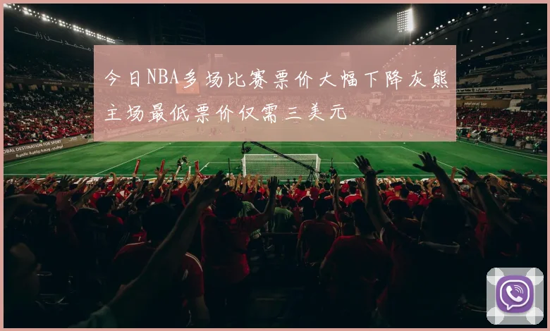 今日NBA多场比赛票价大幅下降灰熊主场最低票价仅需三美元