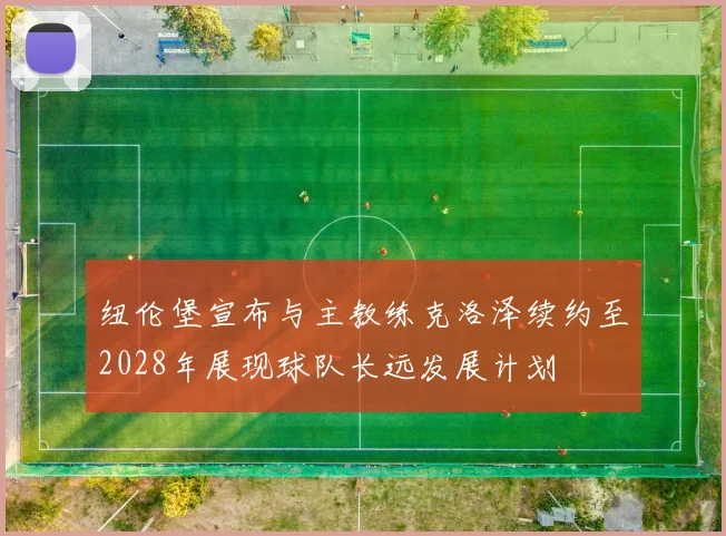 纽伦堡宣布与主教练克洛泽续约至2028年展现球队长远发展计划
