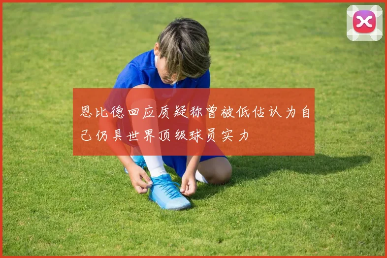 恩比德回应质疑称曾被低估认为自己仍具世界顶级球员实力